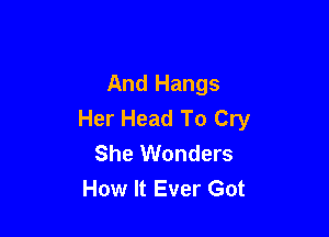 And Hangs
Her Head To Cry

She Wonders
How It Ever Got