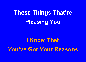 These Things That're
Pleasing You

I Know That
You've Got Your Reasons