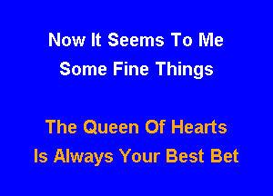 Now It Seems To Me
Some Fine Things

The Queen Of Hearts
Is Always Your Best Bet
