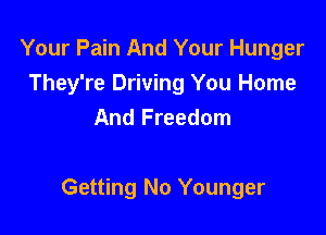 Your Pain And Your Hunger
They're Driving You Home
And Freedom

Getting No Younger
