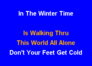 In The Winter Time

Is Walking Thru

This World All Alone
Don't Your Feet Get Cold