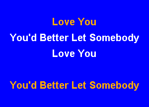 Love You
You'd Better Let Somebody
Love You

You'd Better Let Somebody