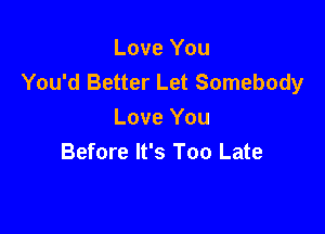 Love You
You'd Better Let Somebody

Love You
Before It's Too Late