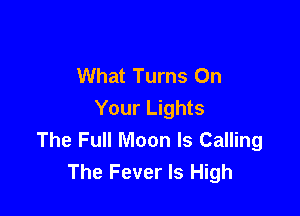 What Turns On

Your Lights
The Full Moon ls Calling
The Fever Is High