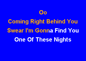 00
Coming Right Behind You

Swear I'm Gonna Find You
One Of These Nights
