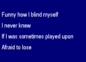 Funny how I blind myself

I never knew

lfl was sometimes played upon

Afraid to lose