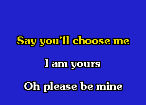 Say you'll choose me

I am yours

Oh please be mine