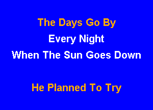 The Days Go By
Every Night
When The Sun Goes Down

He Planned To Try