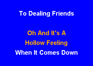 To Dealing Friends

Oh And It's A

Hollow Feeling
When It Comes Down