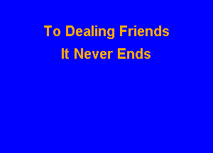 To Dealing Friends
It Never Ends