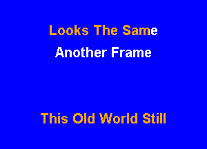 Looks The Same
Another Frame

This Old World Still