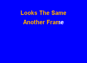 Looks The Same
Another Frame