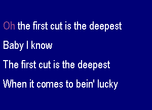 the first cut is the deepest
Baby I know

The first cut is the deepest

When it comes to bein' lucky
