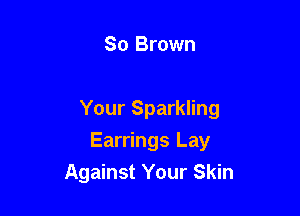 So Brown

Your Sparkling

Earrings Lay
Against Your Skin