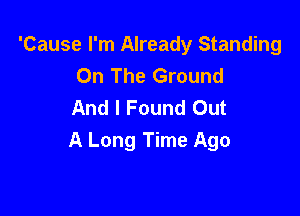 'Cause I'm Already Standing
On The Ground
And I Found Out

A Long Time Ago