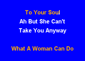 To Your Soul
Ah But She Can't

Take You Anyway

What A Woman Can Do