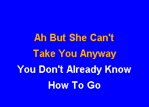 Ah But She Can't

Take You Anyway
You Don't Already Know
How To Go