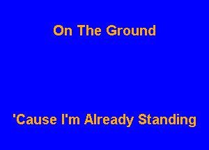 On The Ground

'Cause I'm Already Standing