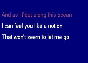 I can feel you like a notion

That won't seem to let me go