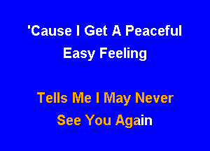 'Cause I Get A Peaceful

Easy Feeling

Tells Me I May Never
See You Again