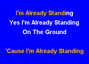 I'm Already Standing
Yes I'm Already Standing
On The Ground

'Cause I'm Already Standing