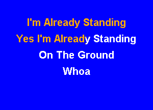 I'm Already Standing
Yes I'm Already Standing
On The Ground

Whoa