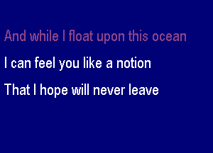 I can feel you like a notion

That I hope will never leave