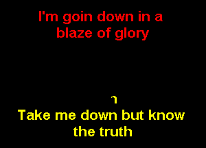 I'm goin down in a
blaze of glory

1
Take me down but know
the truth