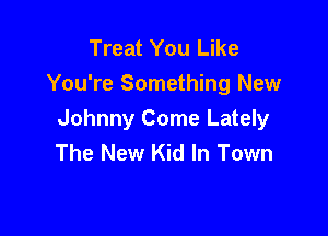 Treat You Like
You're Something New

Johnny Come Lately
The New Kid In Town