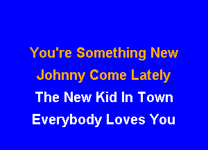 You're Something New

Johnny Come Lately
The New Kid In Town
Everybody Loves You