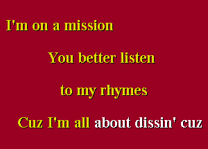 I'm on a mission

You better listen

to my rhymes

Cuz I'm all about dissin' cuz