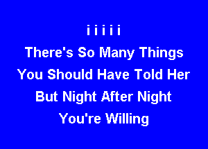 There's So Many Things
You Should Have Told Her

But Night After Night
You're Willing