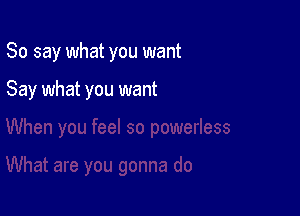 So say what you want

Say what you want