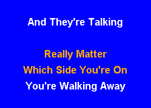 And They're Talking

Really Matter
Which Side You're On
You're Walking Away