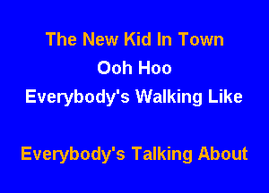 The New Kid In Town
Ooh Hoo
Everybody's Walking Like

Everybody's Talking About