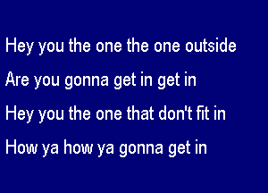 Hey you the one the one outside
Are you gonna get in get in

Hey you the one that don't tit in

How ya how ya gonna get in