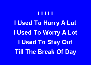 I Used To Hurry A Lot
I Used To Worry A Lot

I Used To Stay Out
Till The Break Of Day