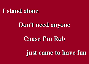 I stand alone
Don't need anyone

Cause I'm Rob

just came to have fun