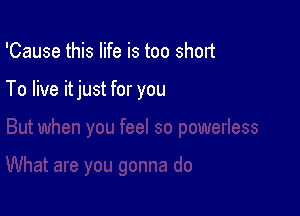 'Cause this life is too short

To live itjust for you