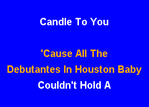 Candle To You

'Cause All The

Debutantes In Houston Baby
Couldn't Hold A
