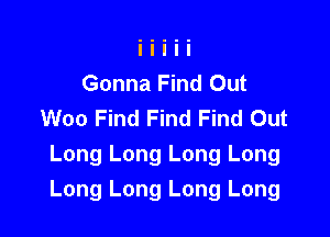 Gonna Find Out
Woo Find Find Find Out

Long Long Long Long
Long Long Long Long