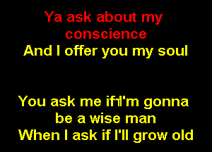 Ya ask about my
conscience
And I offer you my soul

You ask me if11'm gonna
be a wise man
When I ask if I'll grow old