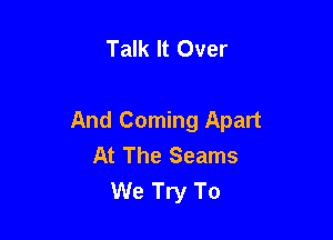Talk It Over

And Coming Apart
At The Seams
We Try To