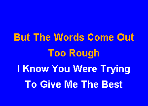 But The Words Come Out

Too Rough
I Know You Were Trying
To Give Me The Best