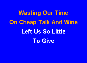 Wasting Our Time
On Cheap Talk And Wine
Left Us So Little

To Give