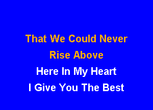 That We Could Never

Rise Above
Here In My Heart
I Give You The Best