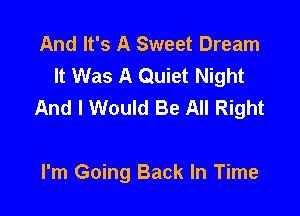 And It's A Sweet Dream
It Was A Quiet Night
And I Would Be All Right

I'm Going Back In Time