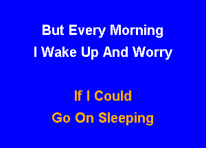 But Every Morning
I Wake Up And Worry

If I Could
Go On Sleeping