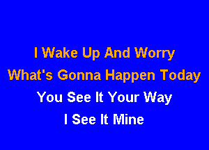 l Wake Up And Worry

What's Gonna Happen Today
You See It Your Way
I See It Mine