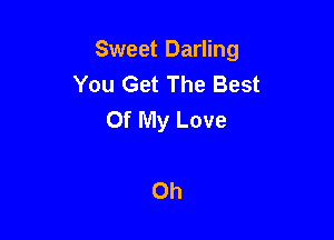 Sweet Darling
You Get The Best
Of My Love

Oh